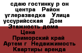 сдаю гостинку р-он центра › Район ­ углеразведка › Улица ­ уссурийсская › Дом ­ 6 › Этажность дома ­ 5 › Цена ­ 13 000 - Приморский край, Артем г. Недвижимость » Квартиры аренда   